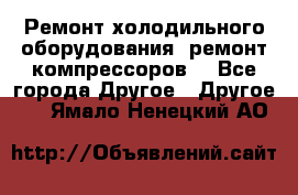 Ремонт холодильного оборудования, ремонт компрессоров. - Все города Другое » Другое   . Ямало-Ненецкий АО
